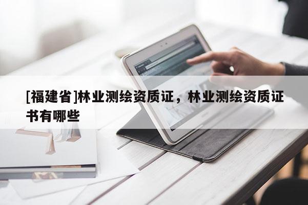 [福建省]林業測繪資質證，林業測繪資質證書有哪些