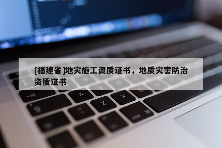 [福建省]地災施工資質證書，地質災害防治資質證書