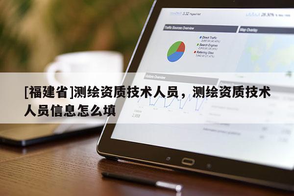 [福建省]測繪資質技術人員，測繪資質技術人員信息怎么填