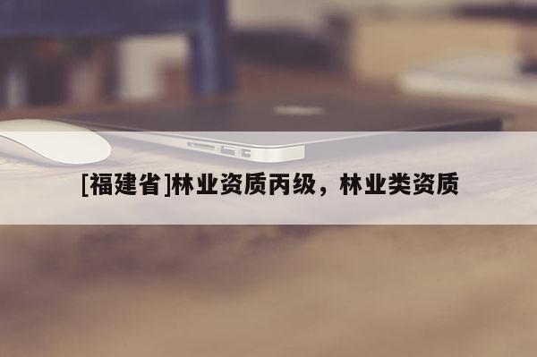 [福建省]林業資質丙級，林業類資質