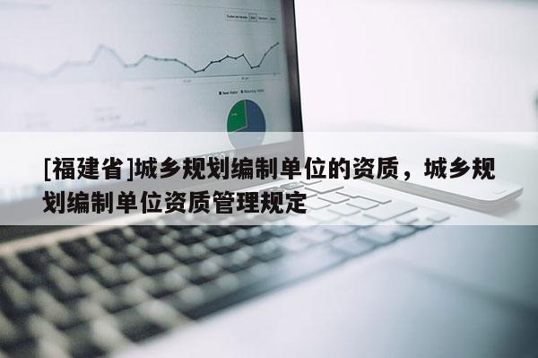 [福建省]城鄉規劃編制單位的資質，城鄉規劃編制單位資質管理規定