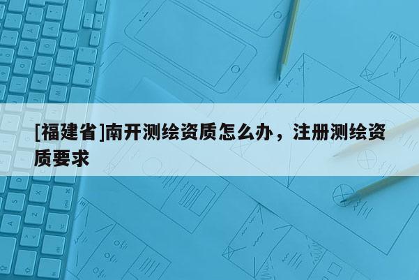 [福建省]南開測繪資質怎么辦，注冊測繪資質要求