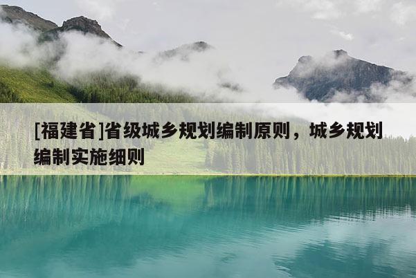 [福建省]省級城鄉規劃編制原則，城鄉規劃編制實施細則