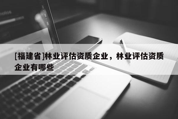 [福建省]林業評估資質企業，林業評估資質企業有哪些