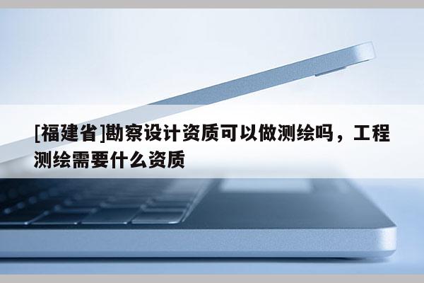 [福建省]勘察設計資質可以做測繪嗎，工程測繪需要什么資質