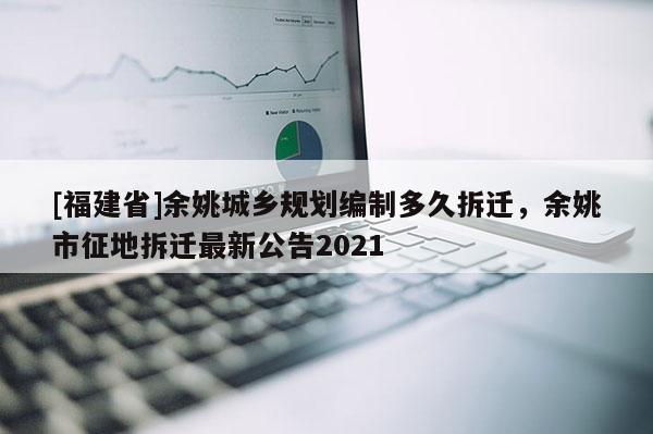[福建省]余姚城鄉規劃編制多久拆遷，余姚市征地拆遷最新公告2021