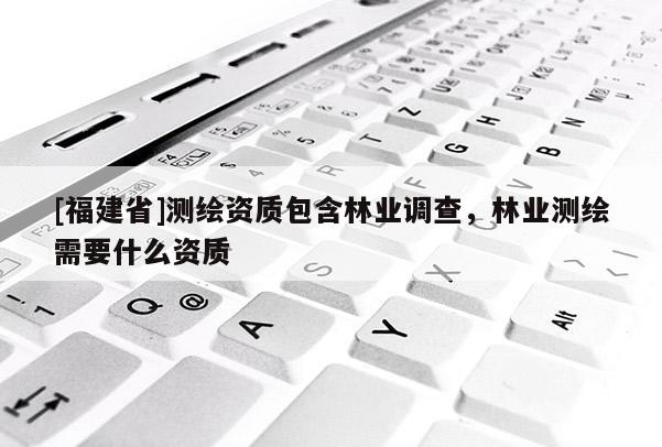 [福建省]測繪資質(zhì)包含林業(yè)調(diào)查，林業(yè)測繪需要什么資質(zhì)