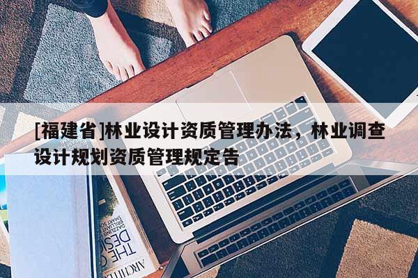 [福建省]林業(yè)設計資質(zhì)管理辦法，林業(yè)調(diào)查設計規(guī)劃資質(zhì)管理規(guī)定告
