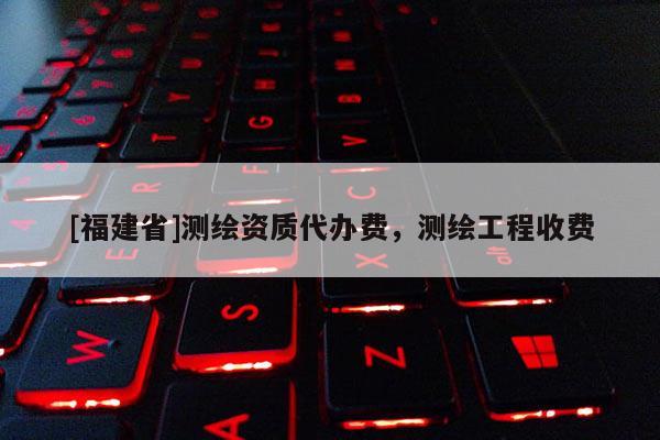 [福建省]測繪資質(zhì)代辦費，測繪工程收費