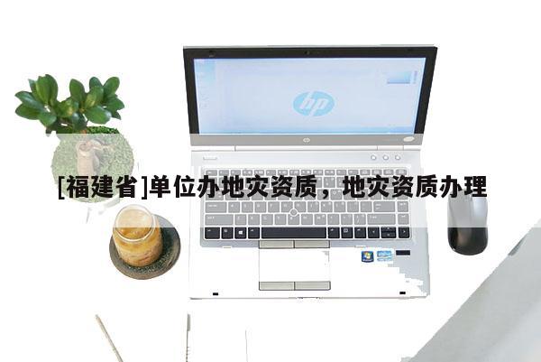 [福建省]單位辦地災(zāi)資質(zhì)，地災(zāi)資質(zhì)辦理