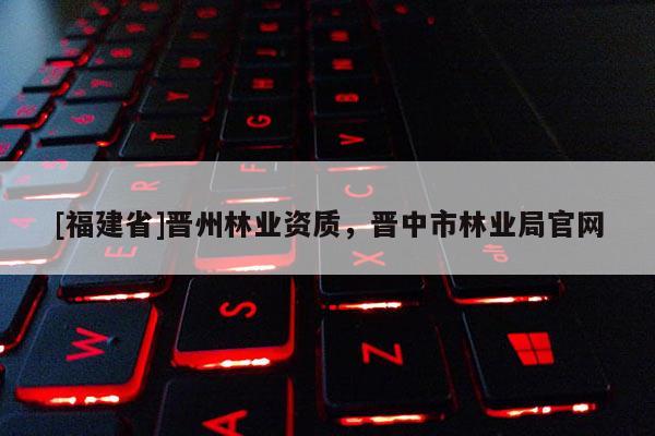 [福建省]晉州林業(yè)資質，晉中市林業(yè)局官網
