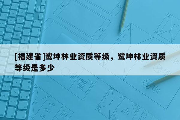 [福建省]鷺坤林業資質等級，鷺坤林業資質等級是多少