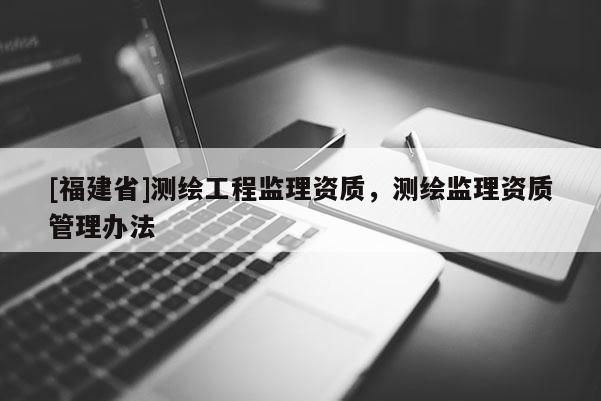 [福建省]測繪工程監理資質，測繪監理資質管理辦法