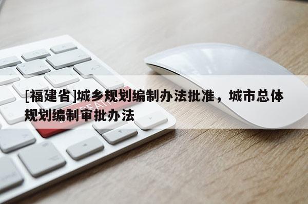 [福建省]城鄉規劃編制辦法批準，城市總體規劃編制審批辦法