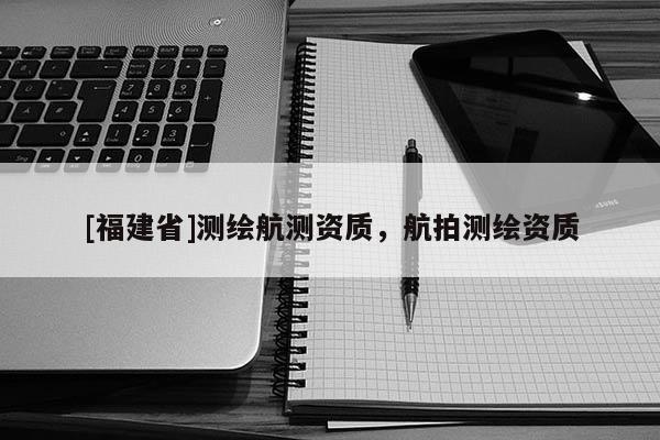 [福建省]測繪航測資質，航拍測繪資質