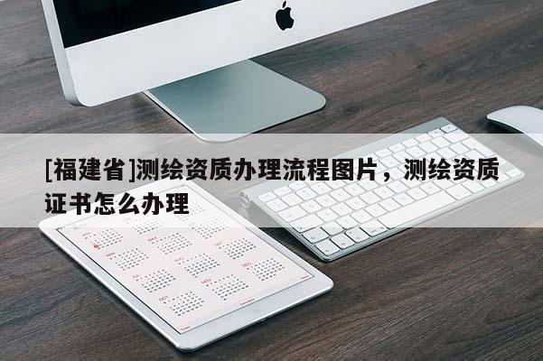 [福建省]測繪資質辦理流程圖片，測繪資質證書怎么辦理