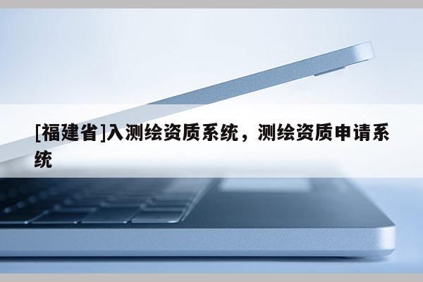 [福建省]入測繪資質系統，測繪資質申請系統