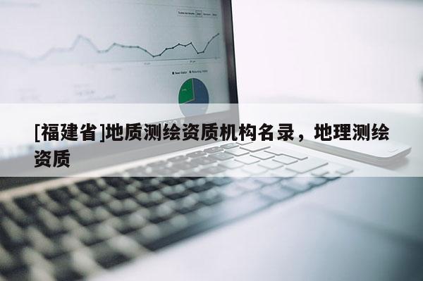 [福建省]地質測繪資質機構名錄，地理測繪資質