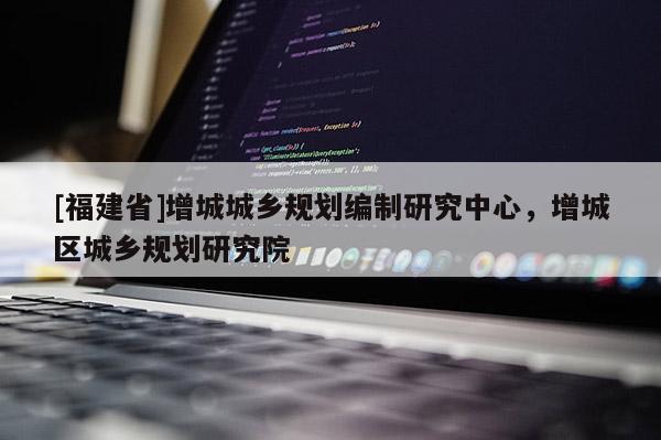 [福建省]增城城鄉規劃編制研究中心，增城區城鄉規劃研究院