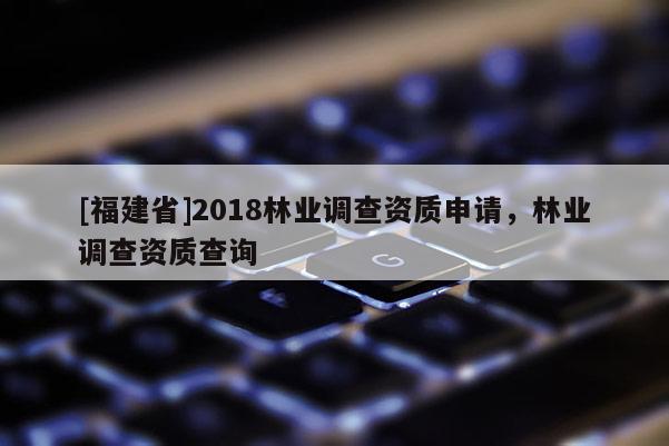 [福建省]2018林業調查資質申請，林業調查資質查詢