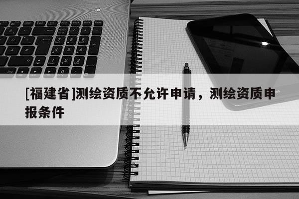 [福建省]測繪資質不允許申請，測繪資質申報條件