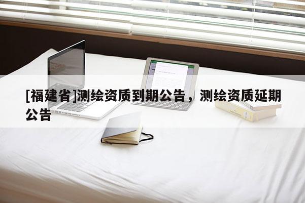 [福建省]測繪資質到期公告，測繪資質延期公告