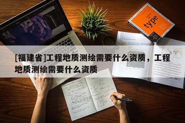 [福建省]工程地質(zhì)測繪需要什么資質(zhì)，工程地質(zhì)測繪需要什么資質(zhì)