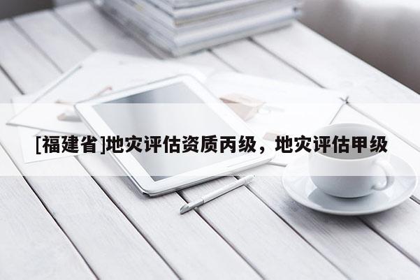 [福建省]地災評估資質丙級，地災評估甲級