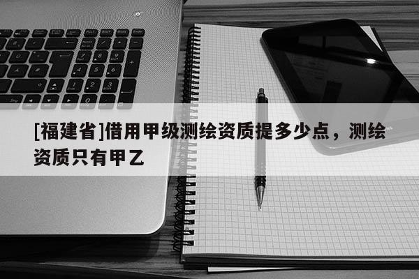 [福建省]借用甲級測繪資質(zhì)提多少點，測繪資質(zhì)只有甲乙