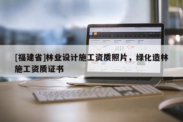 [福建省]林業(yè)設(shè)計施工資質(zhì)照片，綠化造林施工資質(zhì)證書