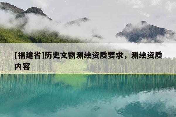 [福建省]歷史文物測繪資質要求，測繪資質內容