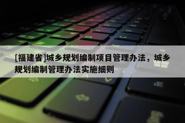 [福建省]城鄉規劃編制項目管理辦法，城鄉規劃編制管理辦法實施細則