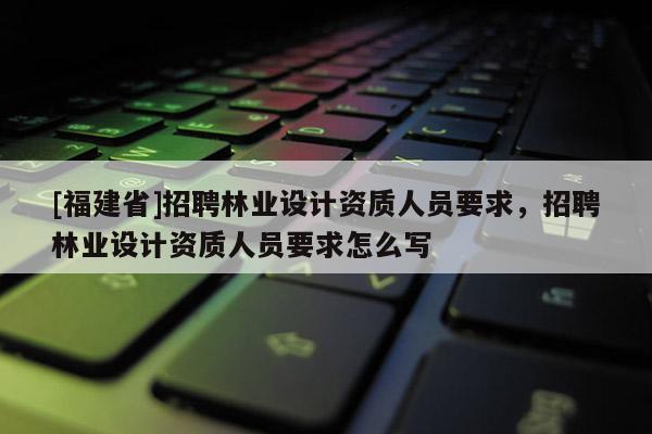 [福建省]招聘林業設計資質人員要求，招聘林業設計資質人員要求怎么寫