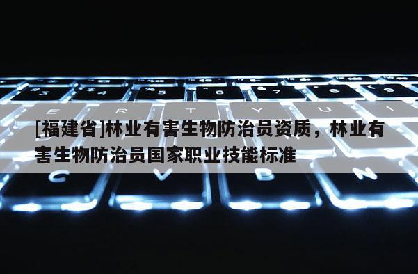 [福建省]林業(yè)有害生物防治員資質(zhì)，林業(yè)有害生物防治員國(guó)家職業(yè)技能標(biāo)準(zhǔn)