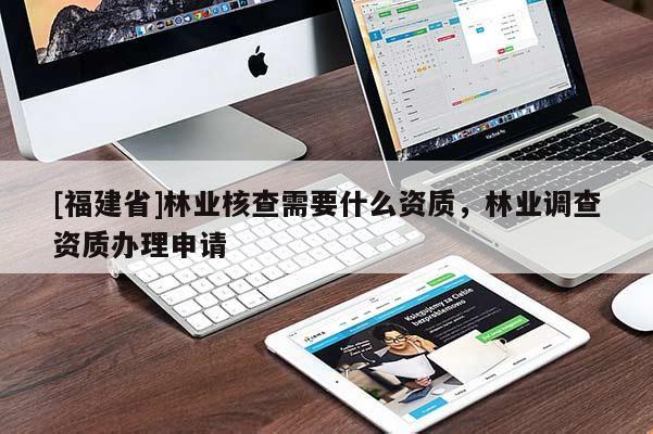 [福建省]林業(yè)核查需要什么資質(zhì)，林業(yè)調(diào)查資質(zhì)辦理申請