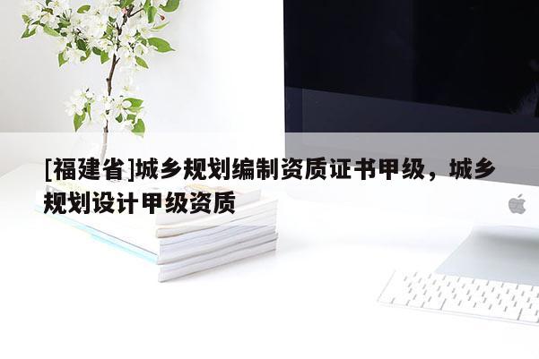 [福建省]城鄉規劃編制資質證書甲級，城鄉規劃設計甲級資質