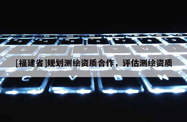 [福建省]規劃測繪資質合作，評估測繪資質