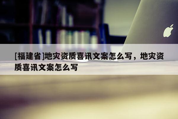 [福建省]地災資質喜訊文案怎么寫，地災資質喜訊文案怎么寫