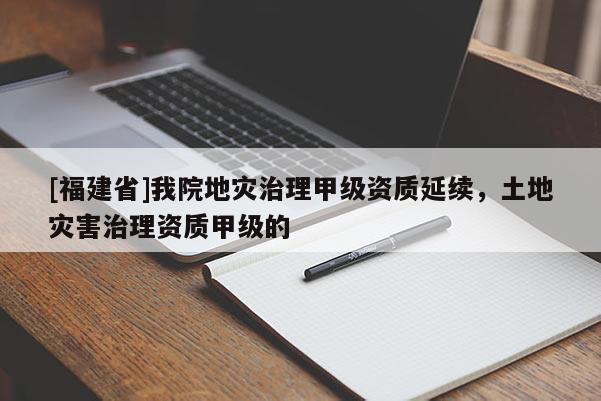 [福建省]我院地災(zāi)治理甲級(jí)資質(zhì)延續(xù)，土地災(zāi)害治理資質(zhì)甲級(jí)的