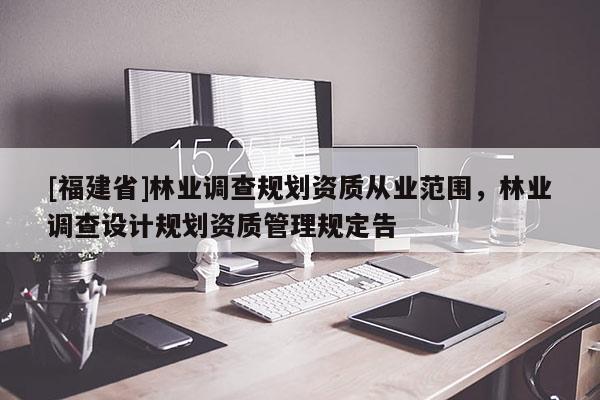 [福建省]林業調查規劃資質從業范圍，林業調查設計規劃資質管理規定告