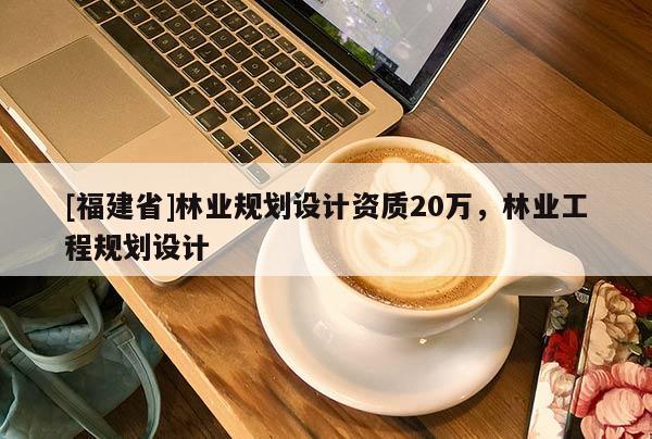 [福建省]林業(yè)規(guī)劃設計資質20萬，林業(yè)工程規(guī)劃設計