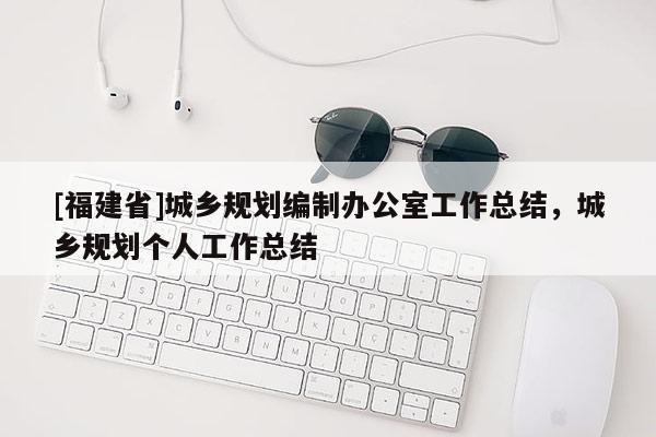 [福建省]城鄉(xiāng)規(guī)劃編制辦公室工作總結(jié)，城鄉(xiāng)規(guī)劃個人工作總結(jié)