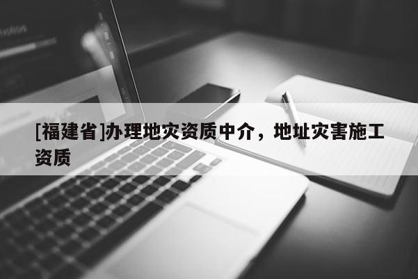 [福建省]辦理地災(zāi)資質(zhì)中介，地址災(zāi)害施工資質(zhì)