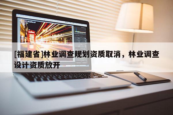 [福建省]林業調查規劃資質取消，林業調查設計資質放開
