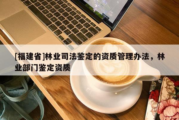 [福建省]林業司法鑒定的資質管理辦法，林業部門鑒定資質