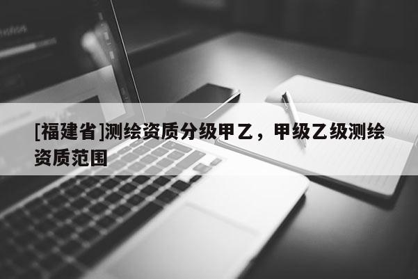 [福建省]測繪資質分級甲乙，甲級乙級測繪資質范圍