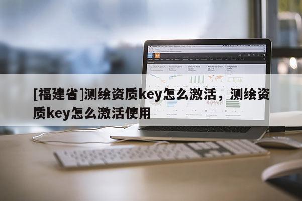 [福建省]測繪資質key怎么激活，測繪資質key怎么激活使用