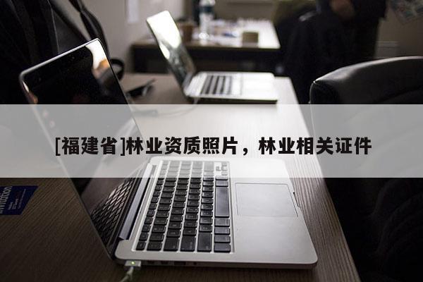 [福建省]林業(yè)資質(zhì)照片，林業(yè)相關(guān)證件