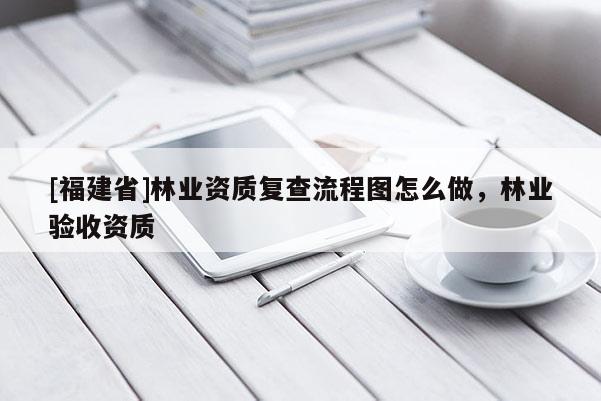 [福建省]林業資質復查流程圖怎么做，林業驗收資質
