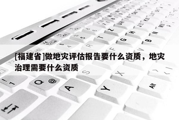[福建省]做地災評估報告要什么資質，地災治理需要什么資質